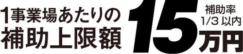 1事業所あたりの補助上限額15万円(補助率1/3以内)
